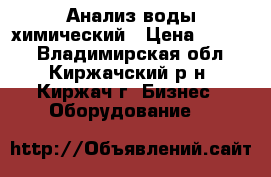 Анализ воды химический › Цена ­ 3 300 - Владимирская обл., Киржачский р-н, Киржач г. Бизнес » Оборудование   